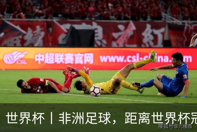 世界杯丨非洲足球，距离世界杯冠军还有多远？