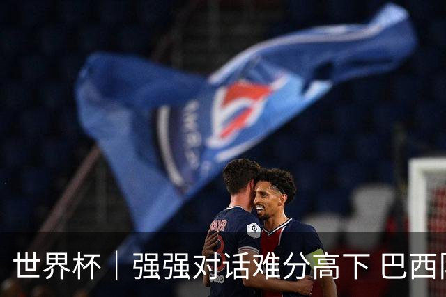 世界杯｜强强对话难分高下 巴西队与摩洛哥队握手言和