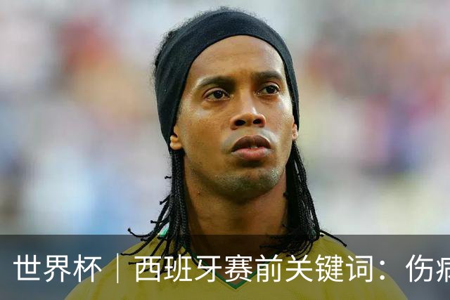 世界杯｜西班牙赛前关键词：伤病、心态与库库雷利亚