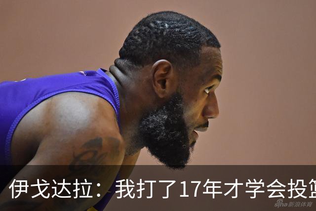 伊戈达拉：我打了17年才学会投篮 没接受过姿势训练全靠自己摸索