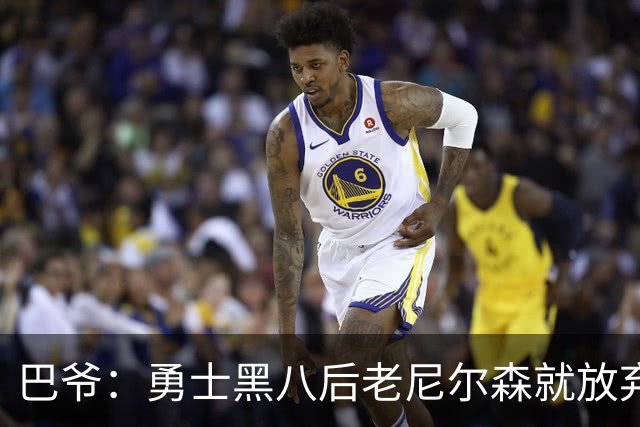 巴爷：勇士黑八后老尼尔森就放弃了 他只想报仇根本不在乎下一轮