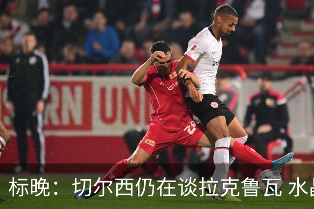 标晚：切尔西仍在谈拉克鲁瓦 水晶宫在找接替者&已接触克雷斯韦尔