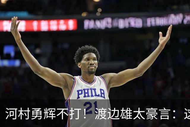 河村勇辉不打！渡边雄太豪言：这支日本队完全可以击败中国男篮