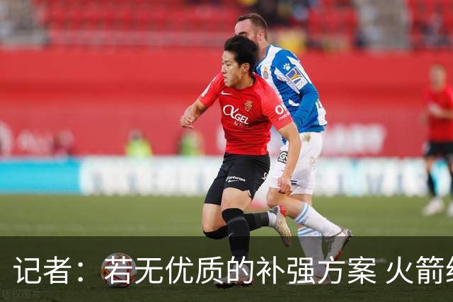 记者：若无优质的补强方案 火箭绝对不该交易队内核心球员