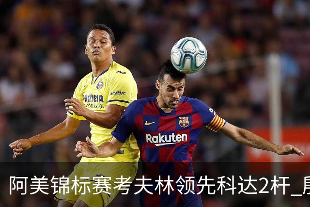 阿美锦标赛考夫林领先科达2杆 殷若宁T26刘艳T38