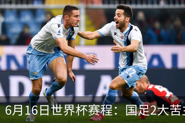6月16日世界杯赛程：国足2大苦主首秀！CCTV5直播世界杯！世界杯赛程表一览