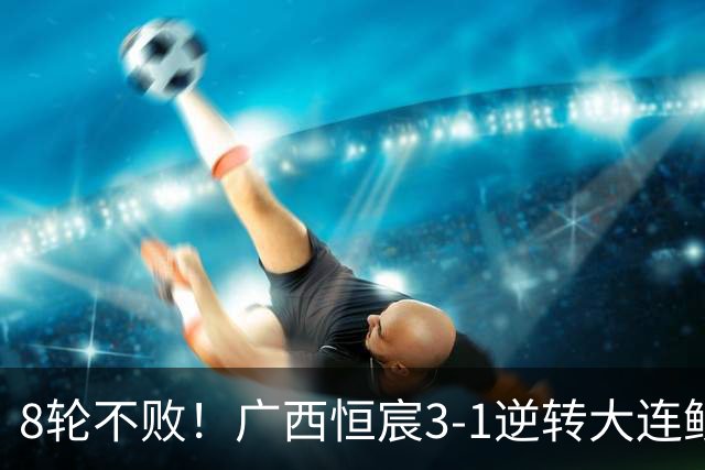8轮不败！广西恒宸3-1逆转大连鲲城 姆博梅开二度拉普辛造两球