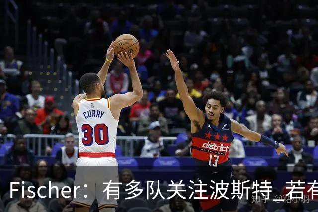 Fischer：有多队关注波斯特 若有球队报价也会影响勇士引援计划